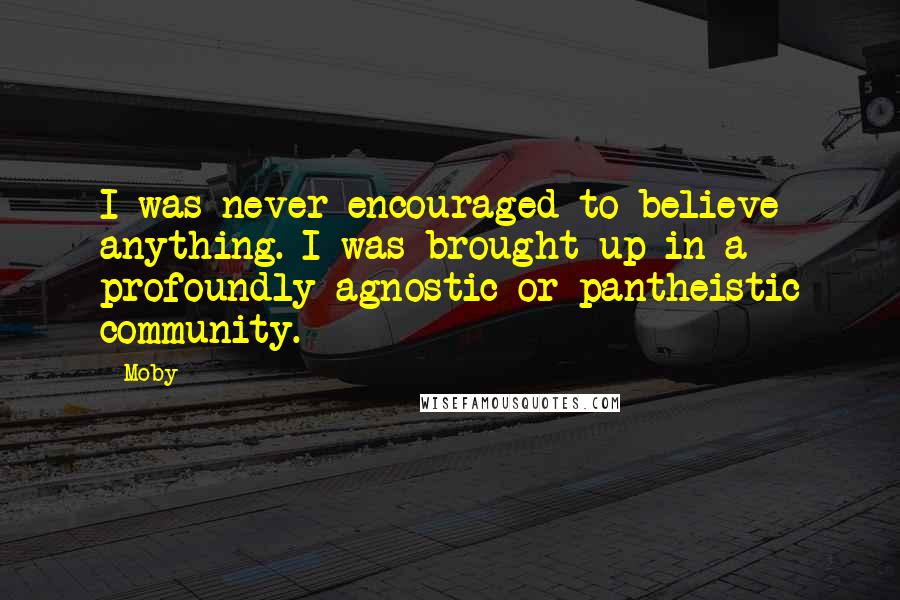 Moby Quotes: I was never encouraged to believe anything. I was brought up in a profoundly agnostic or pantheistic community.