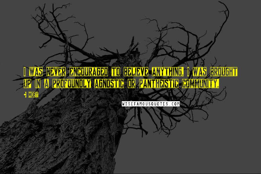 Moby Quotes: I was never encouraged to believe anything. I was brought up in a profoundly agnostic or pantheistic community.