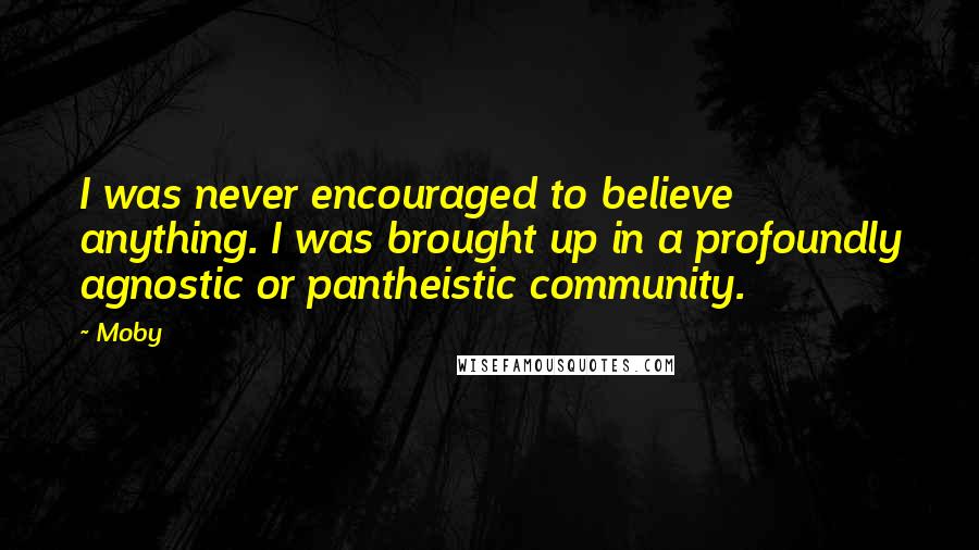 Moby Quotes: I was never encouraged to believe anything. I was brought up in a profoundly agnostic or pantheistic community.