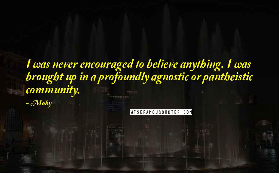 Moby Quotes: I was never encouraged to believe anything. I was brought up in a profoundly agnostic or pantheistic community.