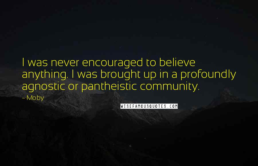 Moby Quotes: I was never encouraged to believe anything. I was brought up in a profoundly agnostic or pantheistic community.