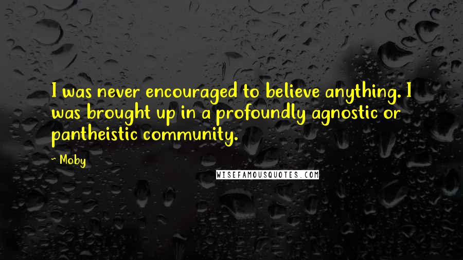 Moby Quotes: I was never encouraged to believe anything. I was brought up in a profoundly agnostic or pantheistic community.