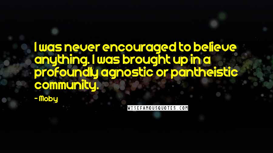 Moby Quotes: I was never encouraged to believe anything. I was brought up in a profoundly agnostic or pantheistic community.