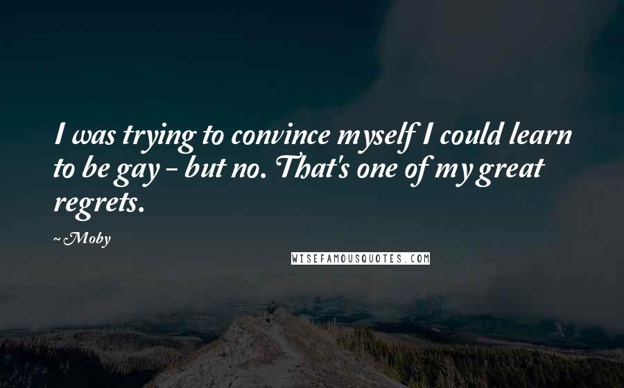 Moby Quotes: I was trying to convince myself I could learn to be gay - but no. That's one of my great regrets.