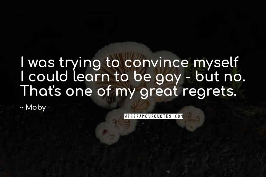 Moby Quotes: I was trying to convince myself I could learn to be gay - but no. That's one of my great regrets.