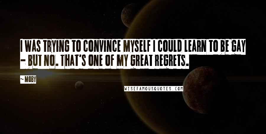 Moby Quotes: I was trying to convince myself I could learn to be gay - but no. That's one of my great regrets.