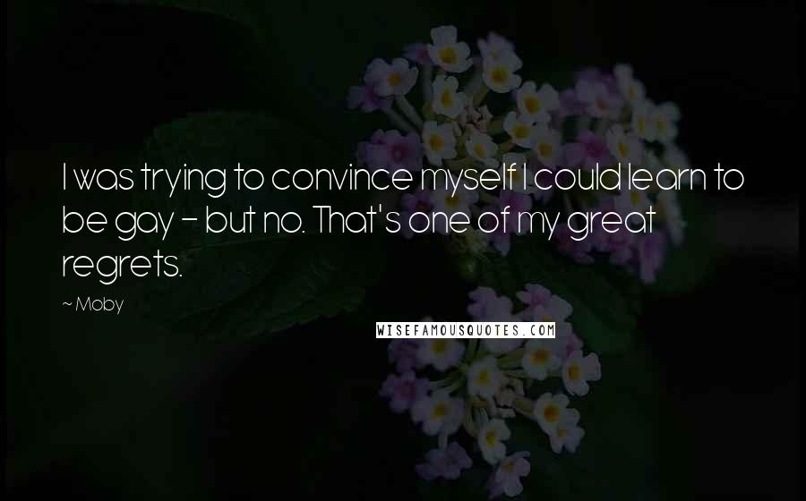 Moby Quotes: I was trying to convince myself I could learn to be gay - but no. That's one of my great regrets.