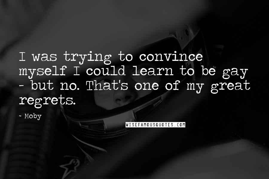 Moby Quotes: I was trying to convince myself I could learn to be gay - but no. That's one of my great regrets.