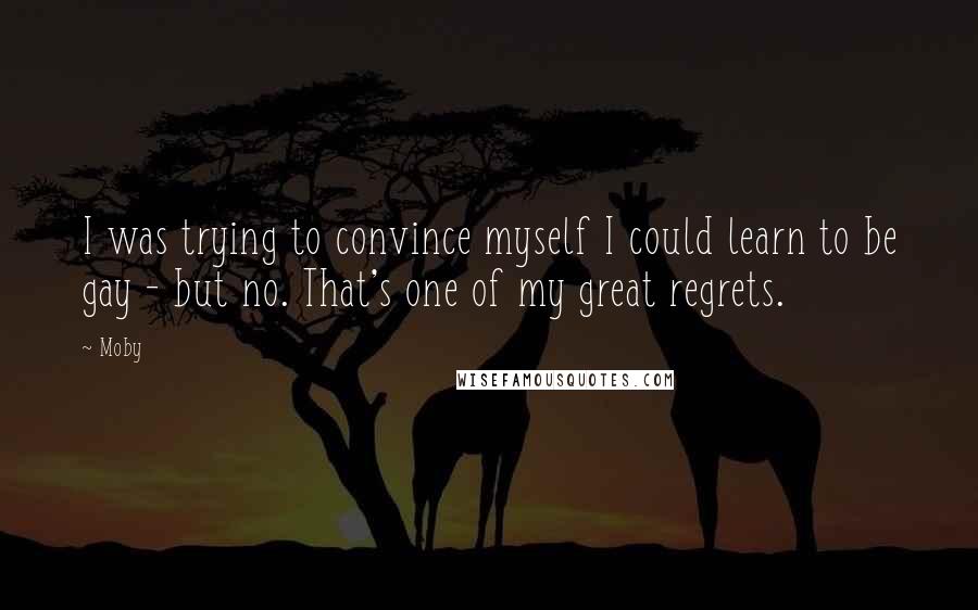 Moby Quotes: I was trying to convince myself I could learn to be gay - but no. That's one of my great regrets.