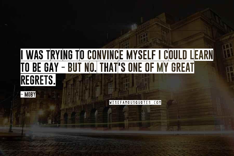 Moby Quotes: I was trying to convince myself I could learn to be gay - but no. That's one of my great regrets.