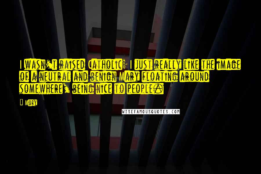 Moby Quotes: I wasn't raised Catholic; I just really like the image of a neutral and benign Mary floating around somewhere, being nice to people.