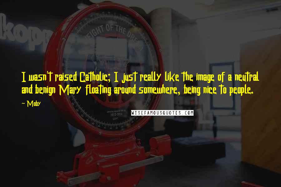 Moby Quotes: I wasn't raised Catholic; I just really like the image of a neutral and benign Mary floating around somewhere, being nice to people.