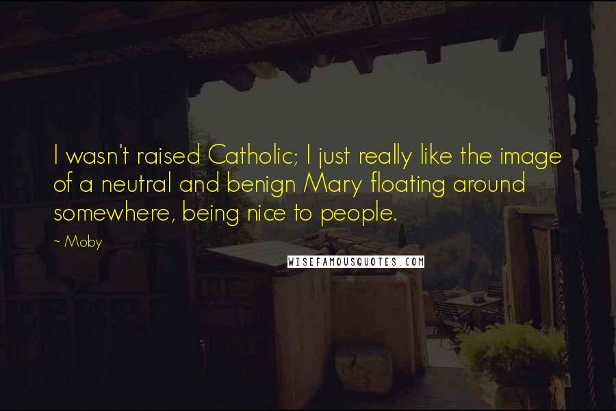 Moby Quotes: I wasn't raised Catholic; I just really like the image of a neutral and benign Mary floating around somewhere, being nice to people.