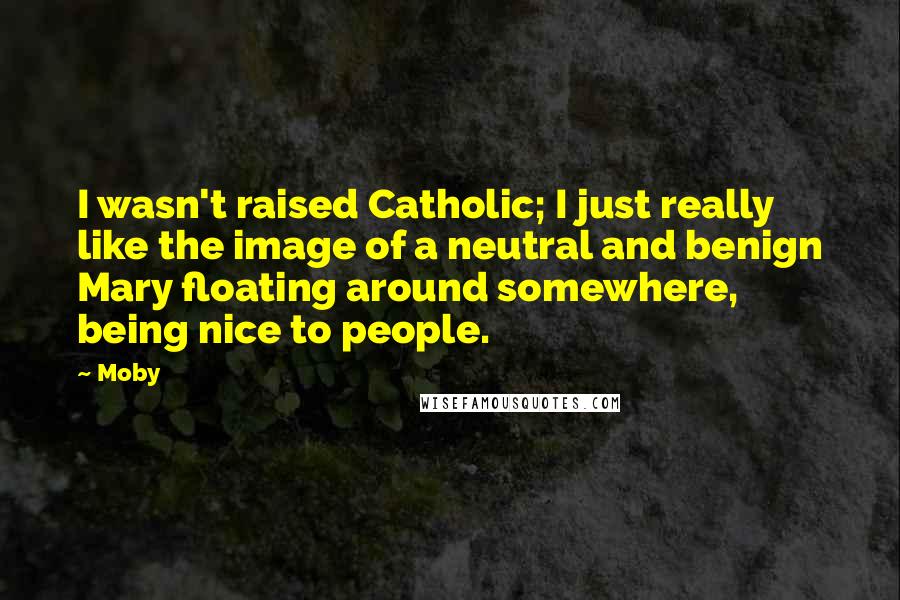 Moby Quotes: I wasn't raised Catholic; I just really like the image of a neutral and benign Mary floating around somewhere, being nice to people.