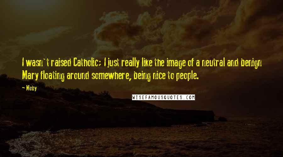Moby Quotes: I wasn't raised Catholic; I just really like the image of a neutral and benign Mary floating around somewhere, being nice to people.