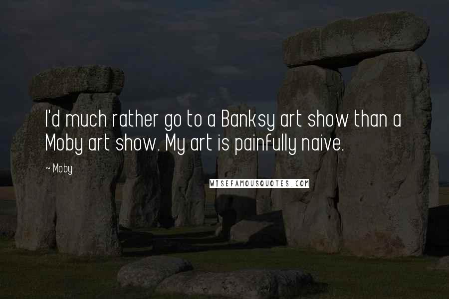 Moby Quotes: I'd much rather go to a Banksy art show than a Moby art show. My art is painfully naive.