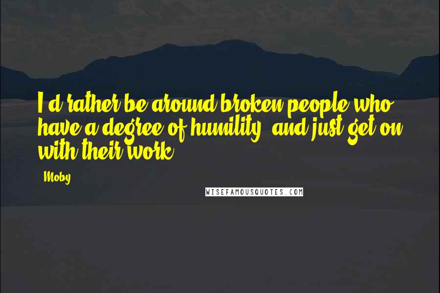 Moby Quotes: I'd rather be around broken people who have a degree of humility, and just get on with their work.