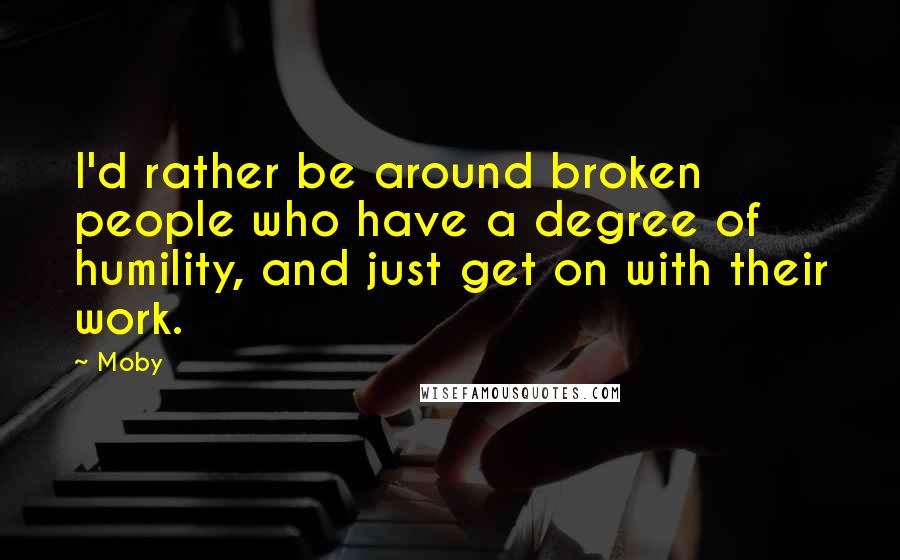 Moby Quotes: I'd rather be around broken people who have a degree of humility, and just get on with their work.