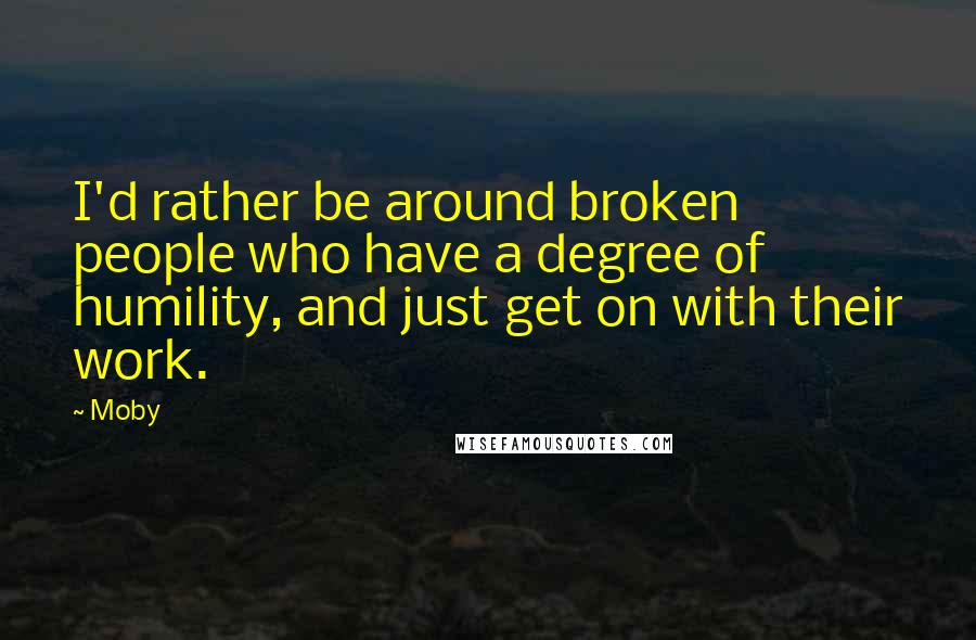 Moby Quotes: I'd rather be around broken people who have a degree of humility, and just get on with their work.