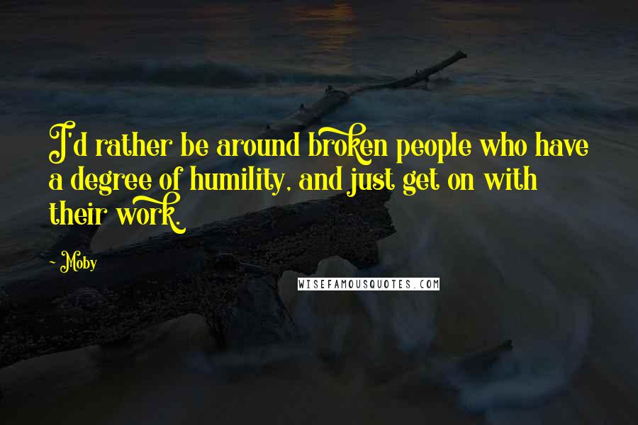 Moby Quotes: I'd rather be around broken people who have a degree of humility, and just get on with their work.