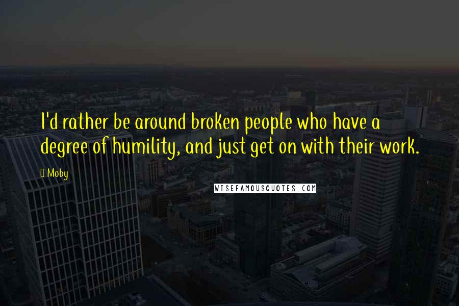 Moby Quotes: I'd rather be around broken people who have a degree of humility, and just get on with their work.