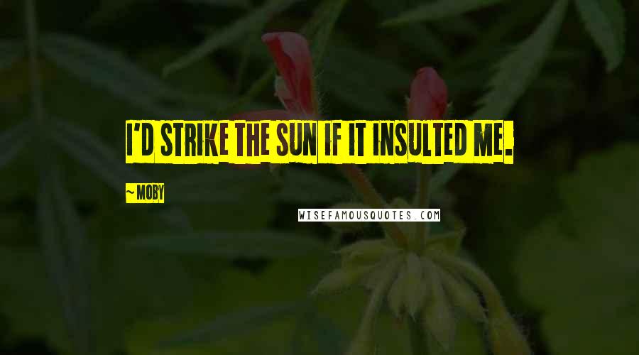 Moby Quotes: I'd strike the sun if it insulted me.