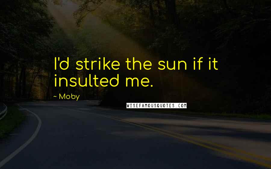 Moby Quotes: I'd strike the sun if it insulted me.