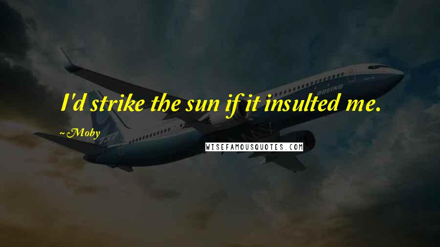 Moby Quotes: I'd strike the sun if it insulted me.