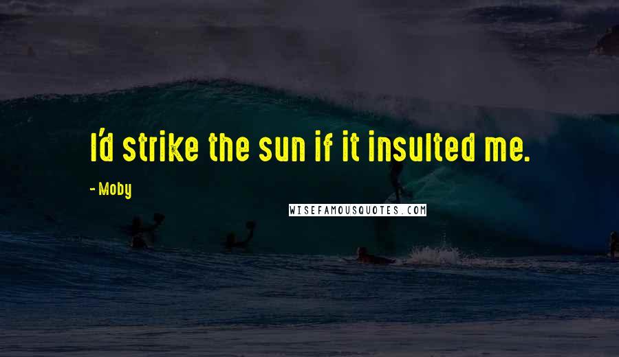 Moby Quotes: I'd strike the sun if it insulted me.