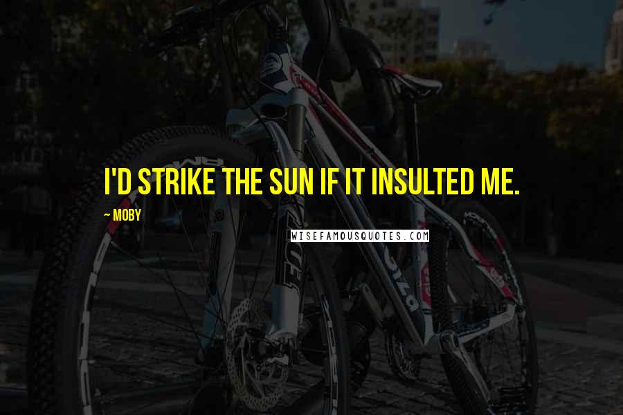 Moby Quotes: I'd strike the sun if it insulted me.