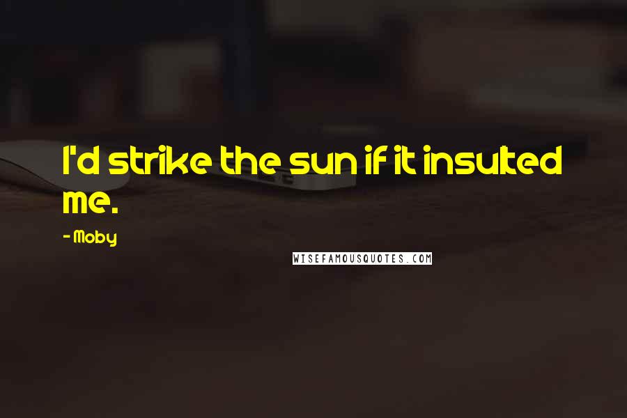 Moby Quotes: I'd strike the sun if it insulted me.