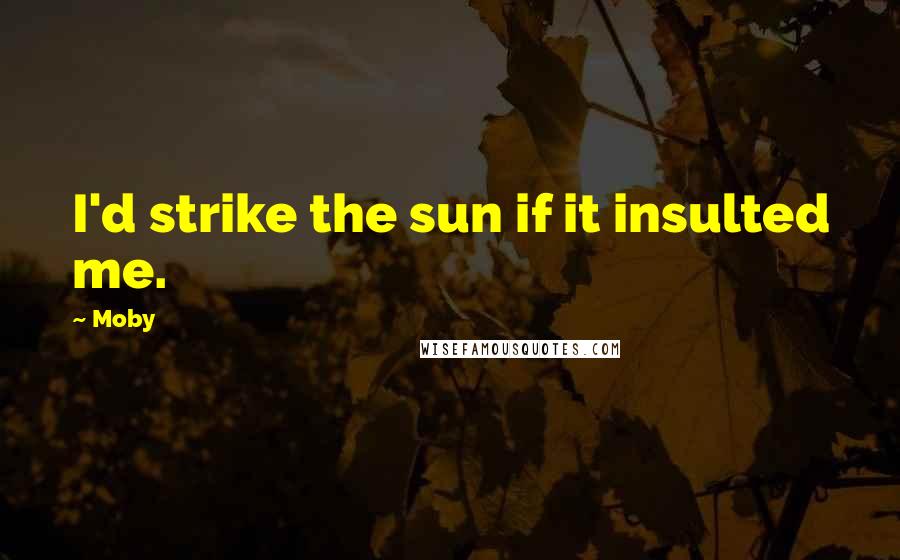 Moby Quotes: I'd strike the sun if it insulted me.