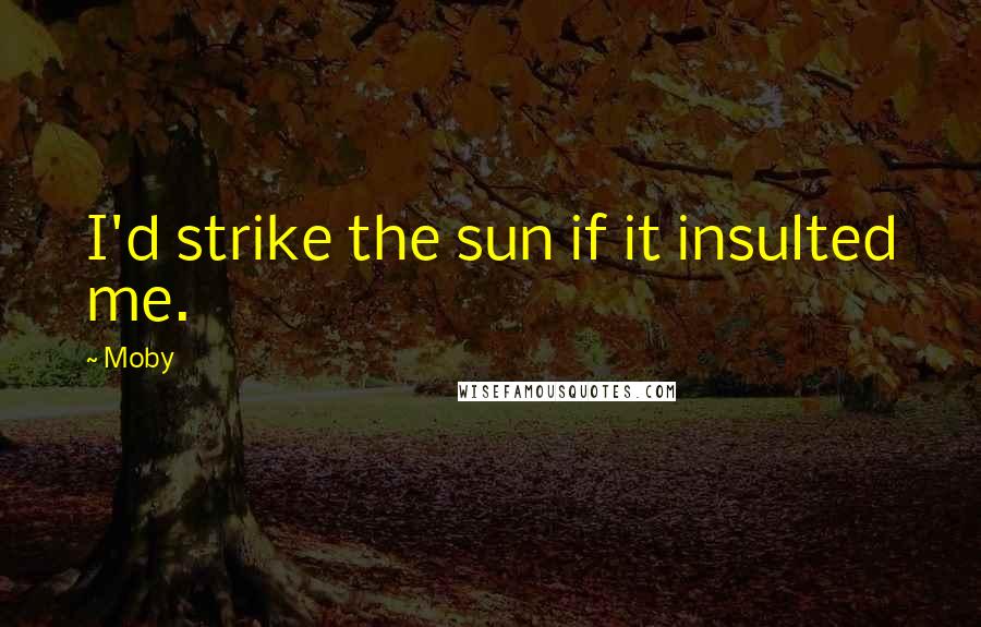 Moby Quotes: I'd strike the sun if it insulted me.