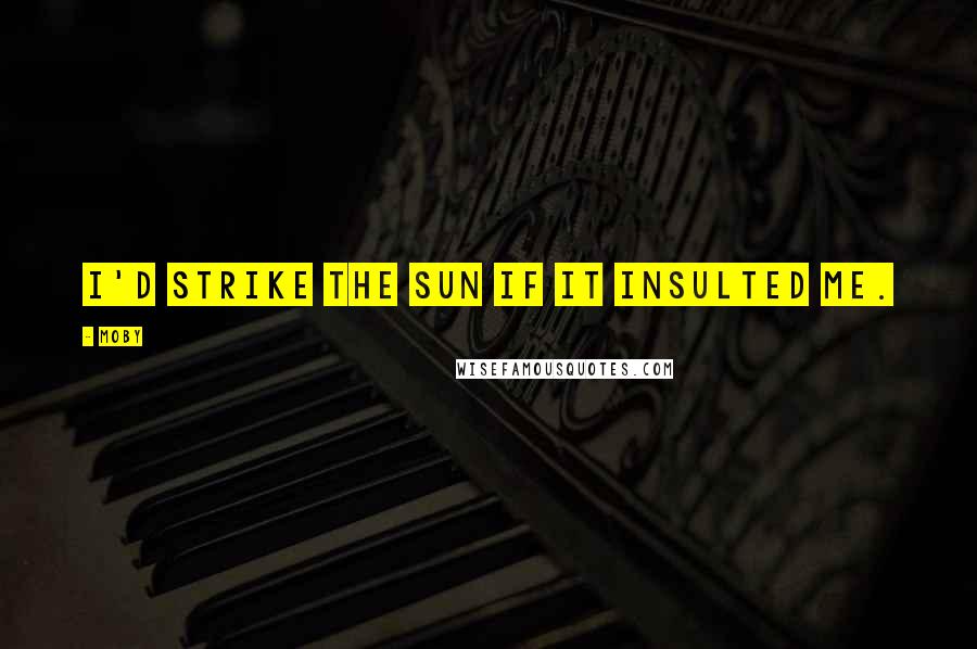 Moby Quotes: I'd strike the sun if it insulted me.