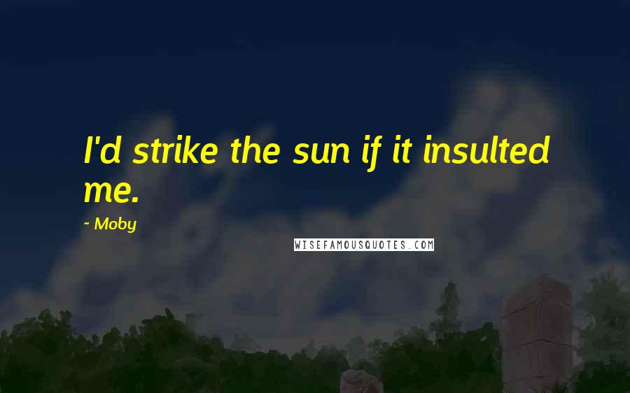 Moby Quotes: I'd strike the sun if it insulted me.