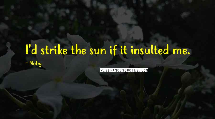 Moby Quotes: I'd strike the sun if it insulted me.