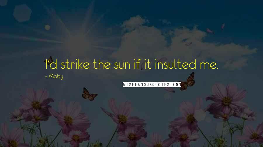 Moby Quotes: I'd strike the sun if it insulted me.