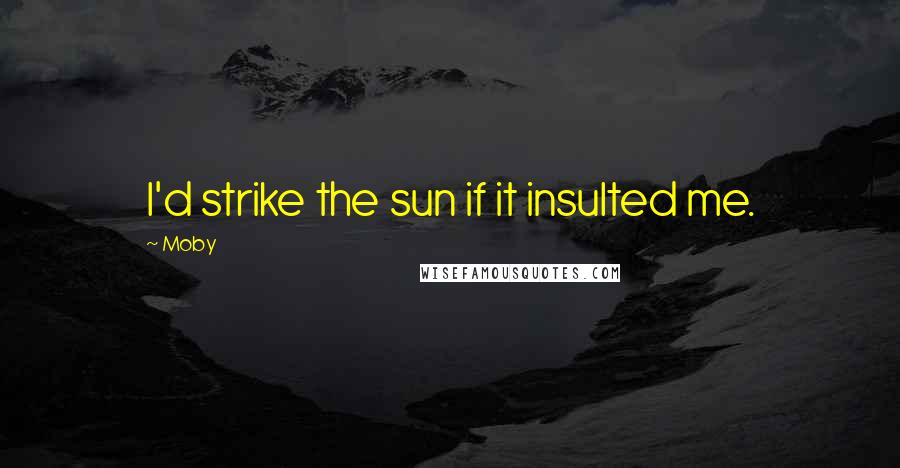 Moby Quotes: I'd strike the sun if it insulted me.