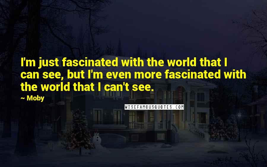 Moby Quotes: I'm just fascinated with the world that I can see, but I'm even more fascinated with the world that I can't see.