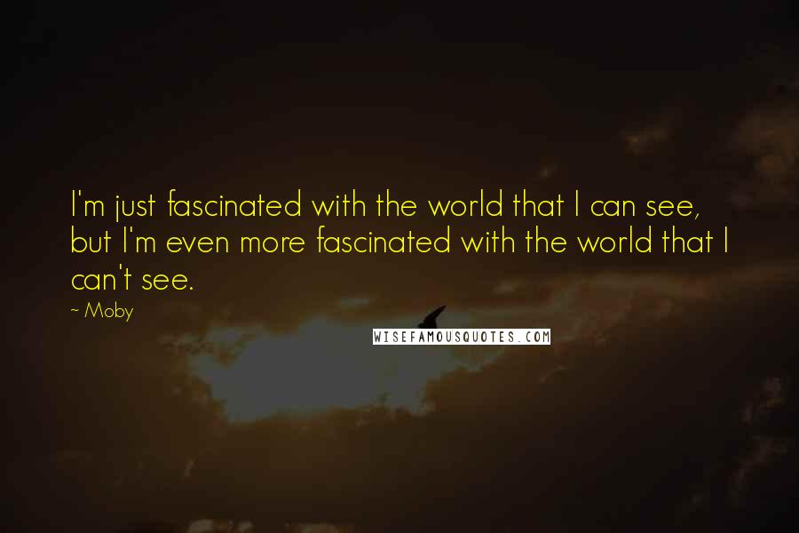 Moby Quotes: I'm just fascinated with the world that I can see, but I'm even more fascinated with the world that I can't see.