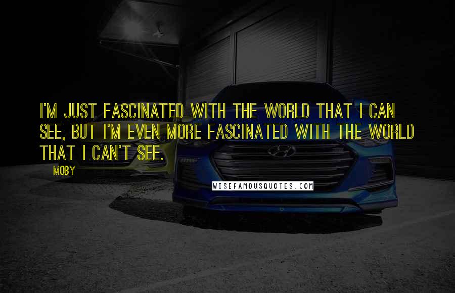 Moby Quotes: I'm just fascinated with the world that I can see, but I'm even more fascinated with the world that I can't see.