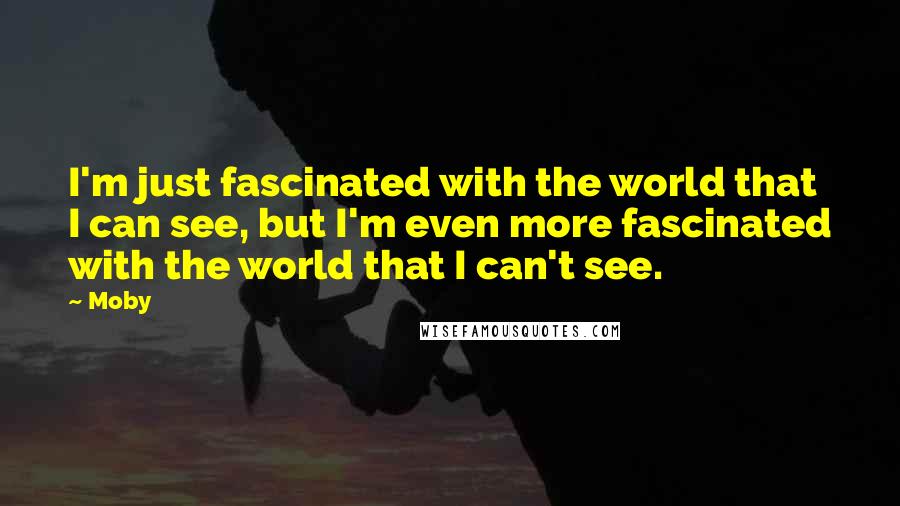 Moby Quotes: I'm just fascinated with the world that I can see, but I'm even more fascinated with the world that I can't see.