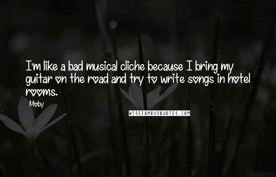 Moby Quotes: I'm like a bad musical cliche because I bring my guitar on the road and try to write songs in hotel rooms.