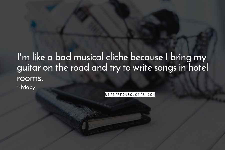 Moby Quotes: I'm like a bad musical cliche because I bring my guitar on the road and try to write songs in hotel rooms.