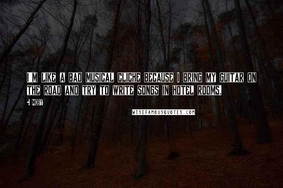 Moby Quotes: I'm like a bad musical cliche because I bring my guitar on the road and try to write songs in hotel rooms.