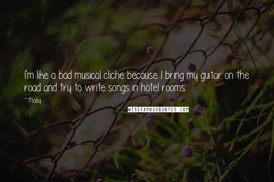 Moby Quotes: I'm like a bad musical cliche because I bring my guitar on the road and try to write songs in hotel rooms.