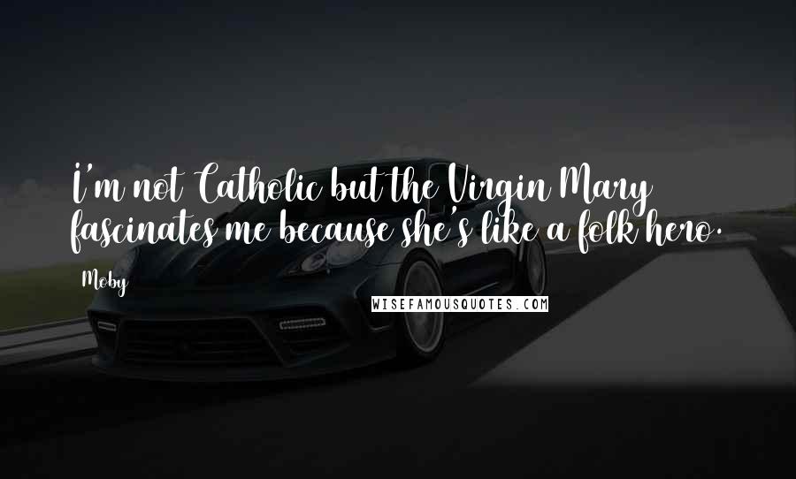 Moby Quotes: I'm not Catholic but the Virgin Mary fascinates me because she's like a folk hero.
