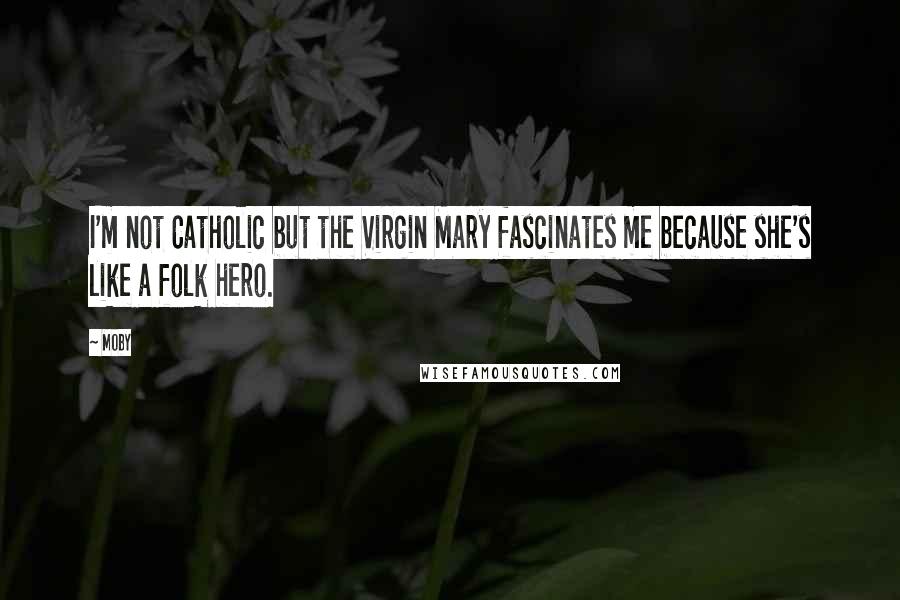 Moby Quotes: I'm not Catholic but the Virgin Mary fascinates me because she's like a folk hero.