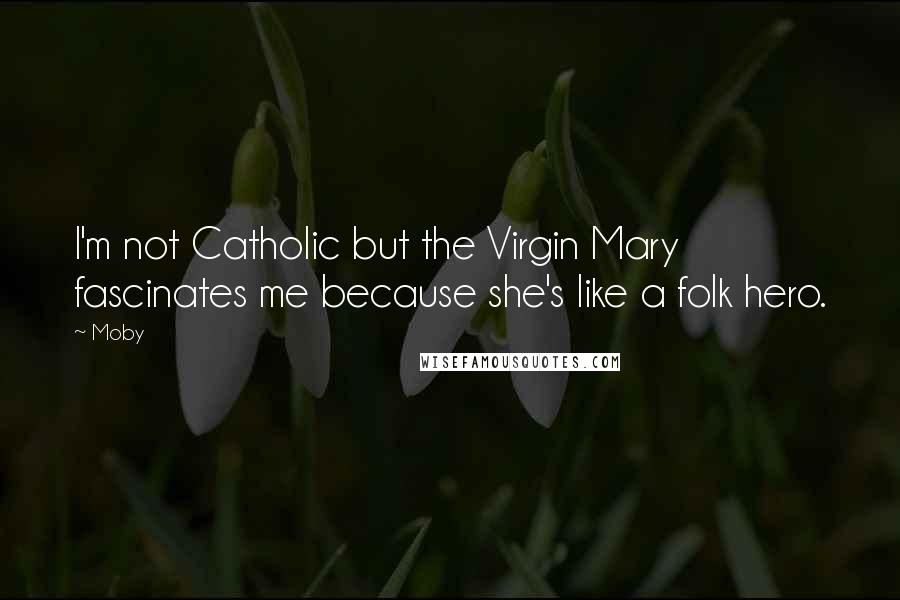 Moby Quotes: I'm not Catholic but the Virgin Mary fascinates me because she's like a folk hero.