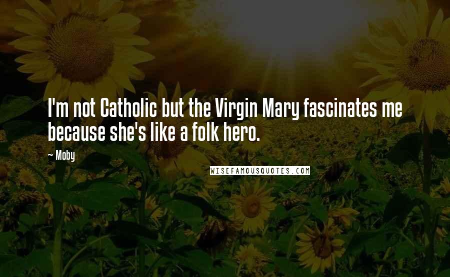 Moby Quotes: I'm not Catholic but the Virgin Mary fascinates me because she's like a folk hero.